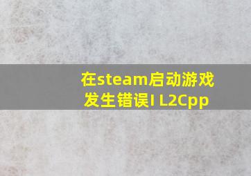 在steam启动游戏发生错误I L2Cpp